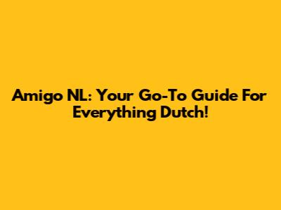 Amigo NL: Your Go-To Guide For Everything Dutch!