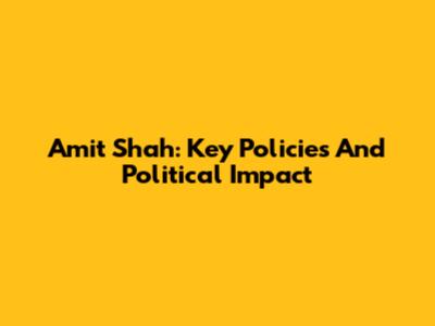 Amit Shah: Key Policies And Political Impact
