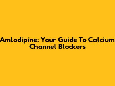 Amlodipine: Your Guide To Calcium Channel Blockers