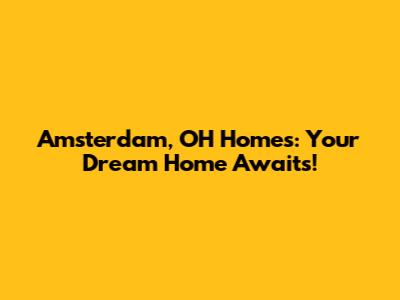 Amsterdam, OH Homes: Your Dream Home Awaits!