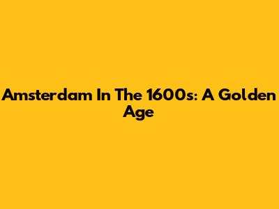 Amsterdam In The 1600s: A Golden Age