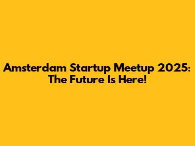 Amsterdam Startup Meetup 2025: The Future Is Here!