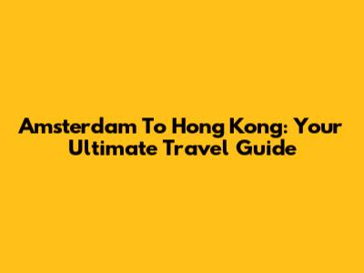 Amsterdam To Hong Kong: Your Ultimate Travel Guide