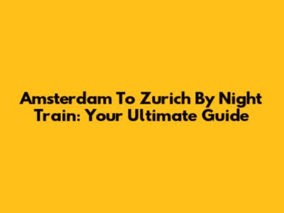Amsterdam To Zurich By Night Train: Your Ultimate Guide