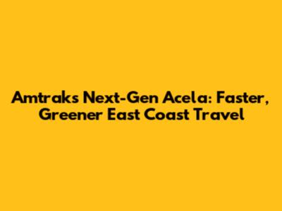 Amtrak's Next-Gen Acela: Faster, Greener East Coast Travel