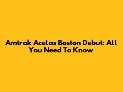 Amtrak Acela's Boston Debut: All You Need To Know