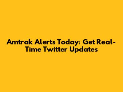 Amtrak Alerts Today: Get Real-Time Twitter Updates
