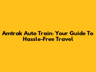 Amtrak Auto Train: Your Guide To Hassle-Free Travel
