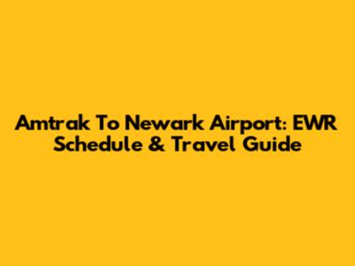Amtrak To Newark Airport: EWR Schedule & Travel Guide