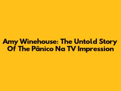 Amy Winehouse: The Untold Story Of The 'Pânico Na TV' Impression