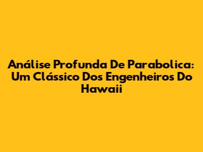 Análise Profunda De Parabolica: Um Clássico Dos Engenheiros Do Hawaii