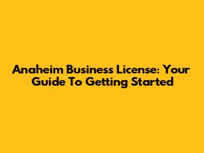 Anaheim Business License: Your Guide To Getting Started