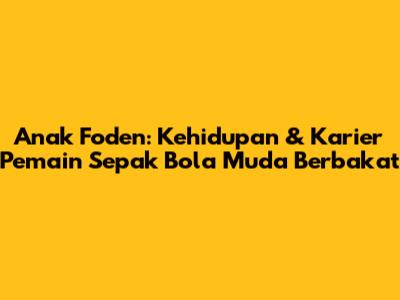 Anak Foden: Kehidupan & Karier Pemain Sepak Bola Muda Berbakat
