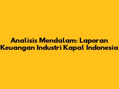 Analisis Mendalam: Laporan Keuangan Industri Kapal Indonesia