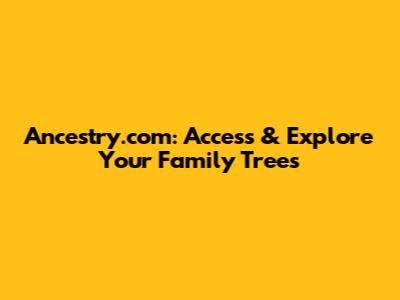 Ancestry.com: Access & Explore Your Family Trees