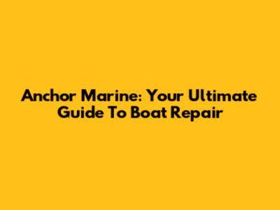 Anchor Marine: Your Ultimate Guide To Boat Repair
