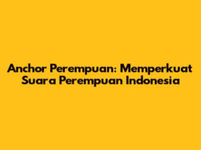 Anchor Perempuan: Memperkuat Suara Perempuan Indonesia
