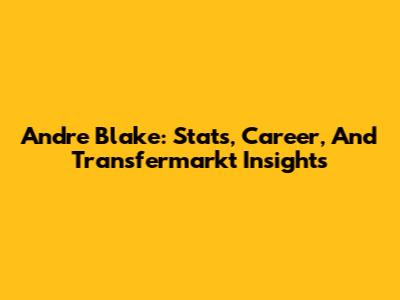Andre Blake: Stats, Career, And Transfermarkt Insights