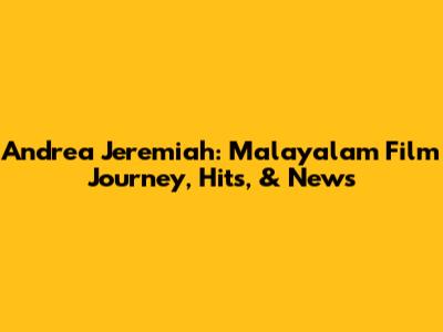 Andrea Jeremiah: Malayalam Film Journey, Hits, & News