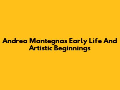 Andrea Mantegna's Early Life And Artistic Beginnings