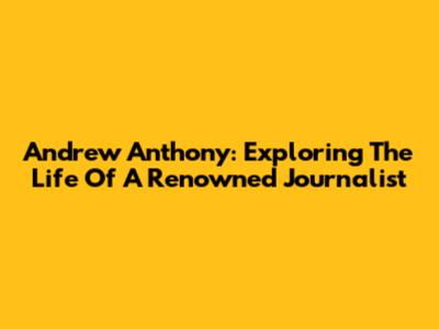 Andrew Anthony: Exploring The Life Of A Renowned Journalist