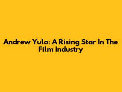 Andrew Yulo: A Rising Star In The Film Industry