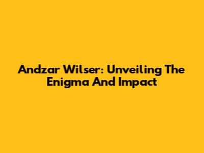 Andzar Wilser: Unveiling The Enigma And Impact