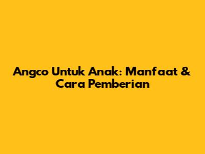 Angco Untuk Anak: Manfaat & Cara Pemberian