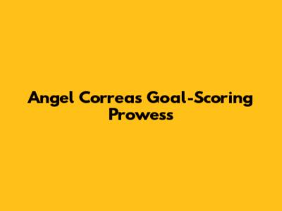 Angel Correa's Goal-Scoring Prowess