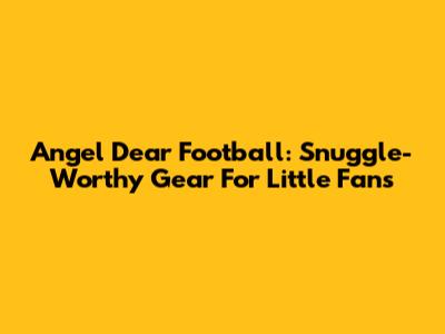 Angel Dear Football: Snuggle-Worthy Gear For Little Fans