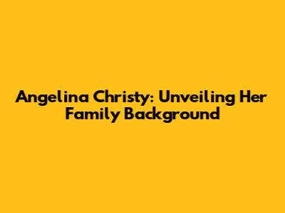 Angelina Christy: Unveiling Her Family Background