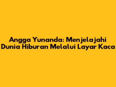 Angga Yunanda: Menjelajahi Dunia Hiburan Melalui Layar Kaca