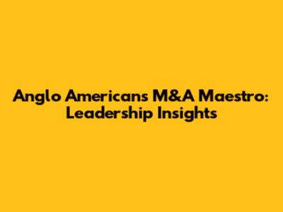 Anglo American's M&A Maestro: Leadership Insights