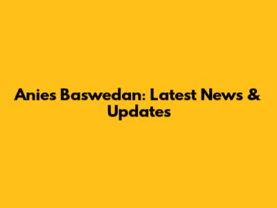 Anies Baswedan: Latest News & Updates
