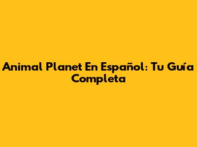 Animal Planet En Español: Tu Guía Completa