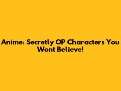 Anime: Secretly OP Characters You Won't Believe!