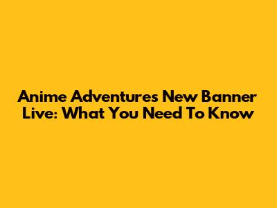 Anime Adventures New Banner Live: What You Need To Know