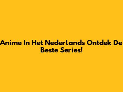 Anime In Het Nederlands Ontdek De Beste Series!