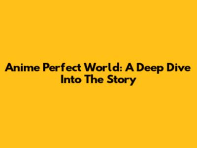Anime Perfect World: A Deep Dive Into The Story