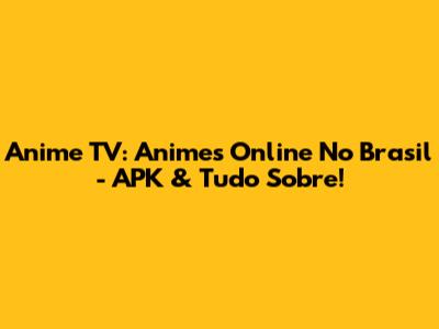 Anime TV: Animes Online No Brasil - APK & Tudo Sobre!