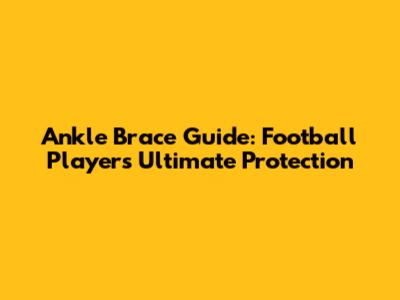 Ankle Brace Guide: Football Players' Ultimate Protection