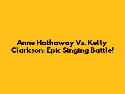 Anne Hathaway Vs. Kelly Clarkson: Epic Singing Battle!