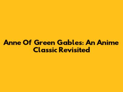 Anne Of Green Gables: An Anime Classic Revisited