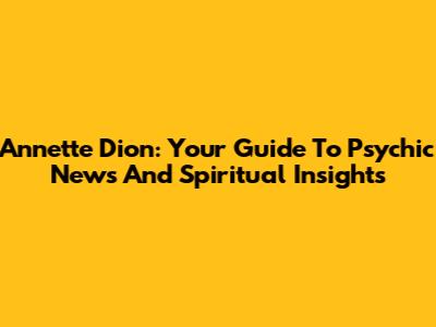 Annette Dion: Your Guide To Psychic News And Spiritual Insights
