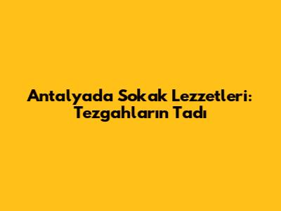 Antalya'da Sokak Lezzetleri: Tezgahların Tadı