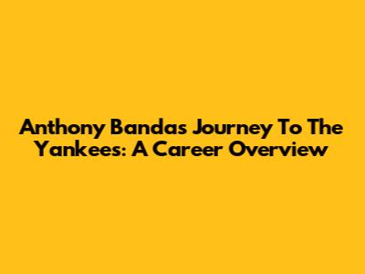 Anthony Banda's Journey To The Yankees: A Career Overview