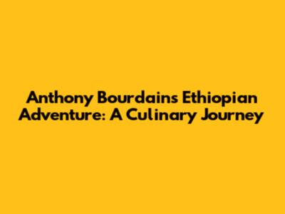 Anthony Bourdain's Ethiopian Adventure: A Culinary Journey