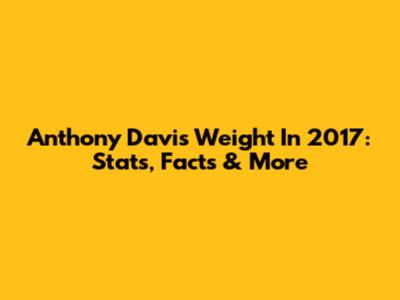 Anthony Davis' Weight In 2017: Stats, Facts & More