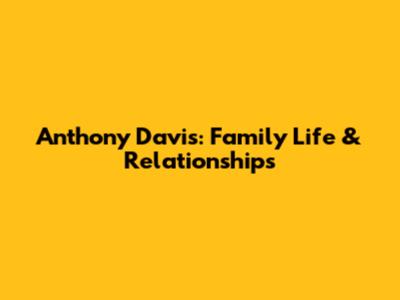 Anthony Davis: Family Life & Relationships