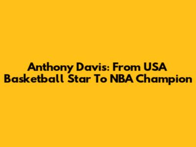 Anthony Davis: From USA Basketball Star To NBA Champion